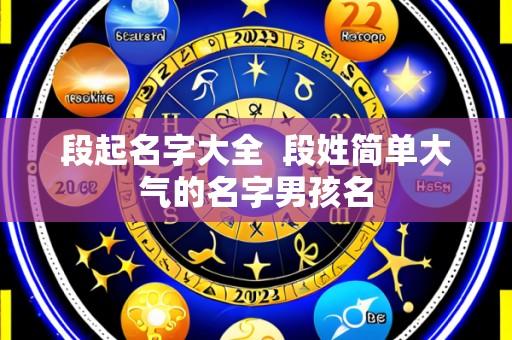 段起名字大全 段姓简单大气的名字男孩名