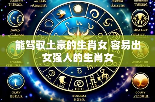 能驾驭土豪的生肖女 容易出女强人的生肖女