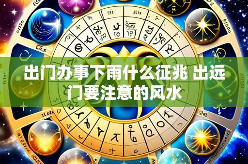 出门办事下雨什么征兆 出远门要注意的风水