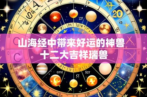 山海经中带来好运的神兽 十二大吉祥瑞兽