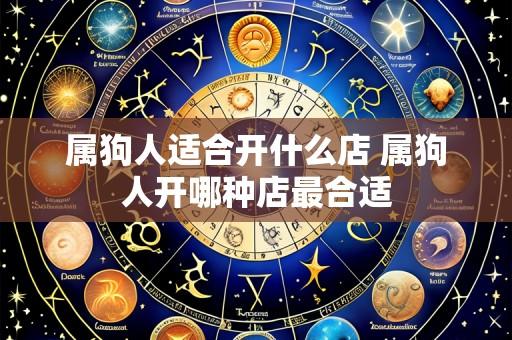 属狗人适合开什么店 属狗人开哪种店最合适