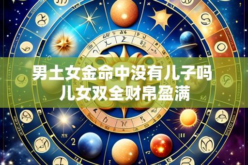 男土女金命中没有儿子吗 儿女双全财帛盈满