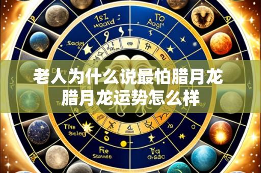 老人为什么说最怕腊月龙 腊月龙运势怎么样