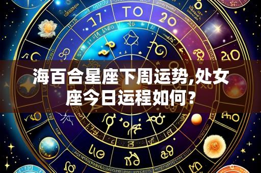 海百合星座下周运势,处女座今日运程如何？