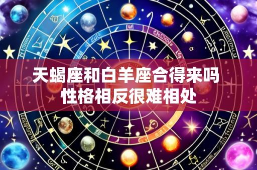 天蝎座和白羊座合得来吗 性格相反很难相处