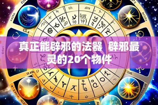 真正能辟邪的法器  辟邪最灵的20个物件
