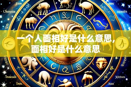 一个人面相好是什么意思,面相好是什么意思