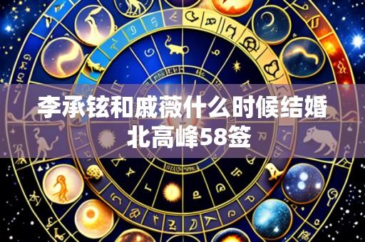 李承铉和戚薇什么时候结婚 北高峰58签