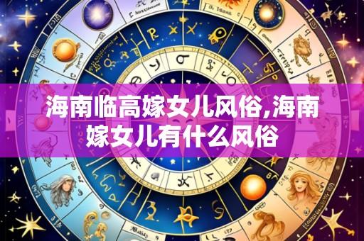 海南临高嫁女儿风俗,海南嫁女儿有什么风俗