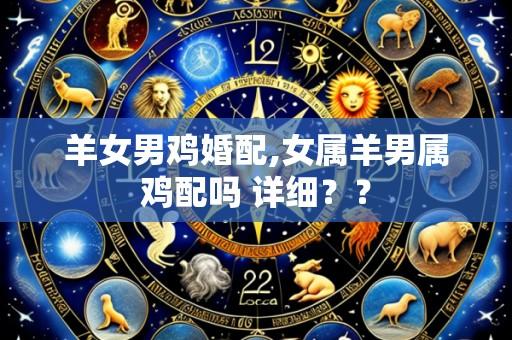 羊女男鸡婚配,女属羊男属鸡配吗 详细??