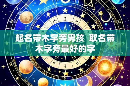 起名带木字旁男孩 取名带木字旁最好的字