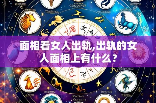 面相看女人出轨,出轨的女人面相上有什么?