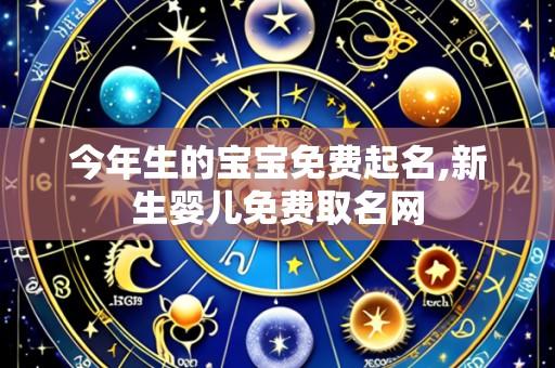 今年生的宝宝免费起名,新生婴儿免费取名网