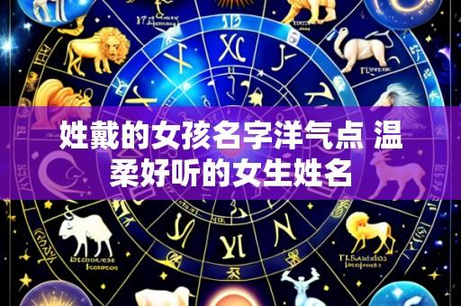 姓戴的女孩名字洋气点 温柔好听的女生姓名