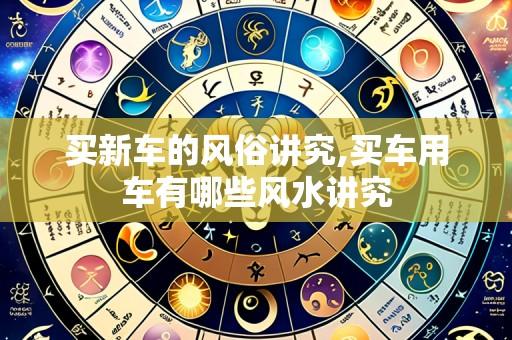 买新车的风俗讲究,买车用车有哪些风水讲究