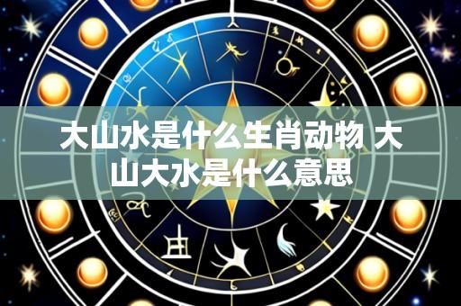 大山水是什么生肖动物 大山大水是什么意思