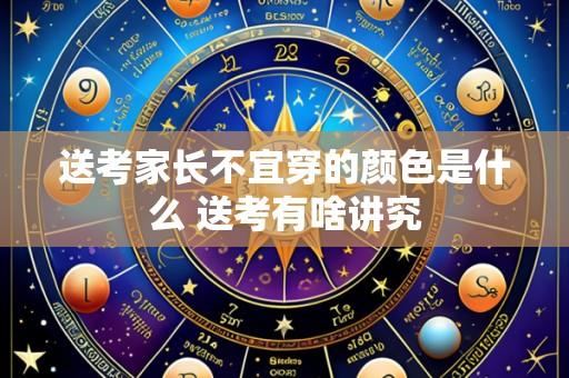 送考家长不宜穿的颜色是什么 送考有啥讲究