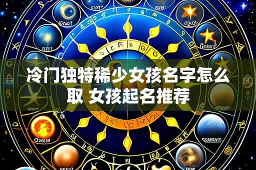 冷门独特稀少女孩名字怎么取 女孩起名推荐