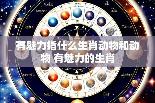 有魅力指什么生肖动物和动物 有魅力的生肖