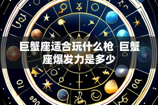 巨蟹座适合玩什么枪  巨蟹座爆发力是多少