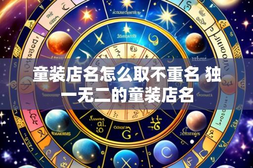 童装店名怎么取不重名 独一无二的童装店名