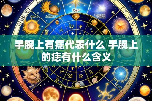 手腕上有痣代表什么 手腕上的痣有什么含义