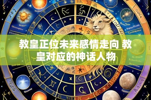 教皇正位未来感情走向 教皇对应的神话人物