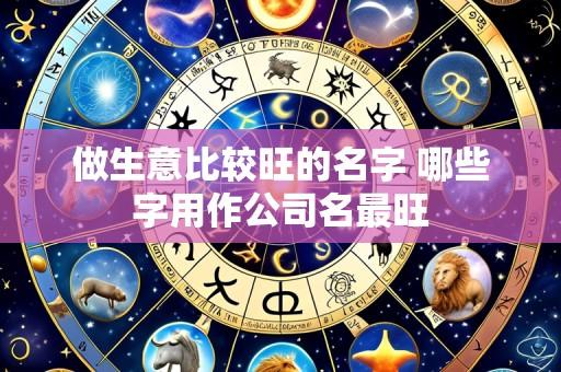 做生意比较旺的名字 哪些字用作公司名最旺