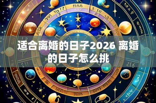 适合离婚的日子2026 离婚的日子怎么挑