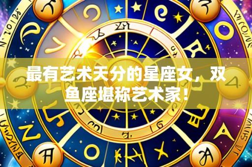 最有艺术天分的星座女,双鱼座堪称艺术家!