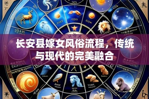 长安县嫁女风俗流程，传统与现代的完美融合