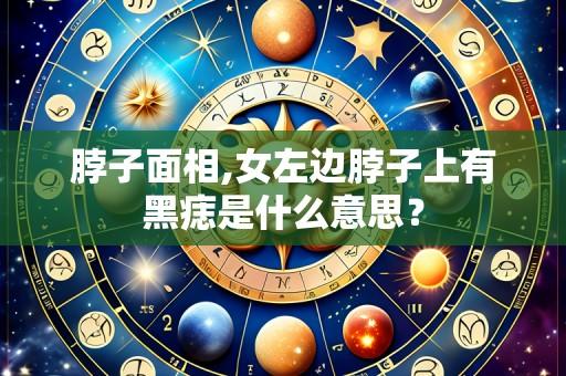 脖子面相,女左边脖子上有黑痣是什么意思？