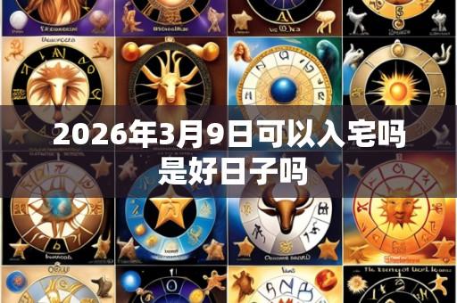 2026年3月9日可以入宅吗 是好日子吗