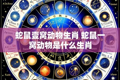 蛇鼠壹窝动物生肖 蛇鼠一窝动物是什么生肖