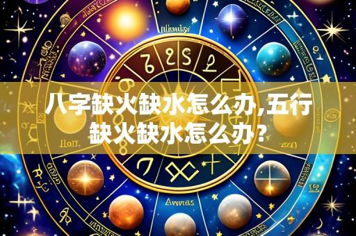 八字缺火缺水怎么办,五行缺火缺水怎么办?