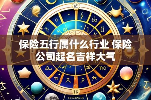 保险五行属什么行业 保险公司起名吉祥大气
