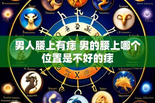 男人腰上有痣 男的腰上哪个位置是不好的痣