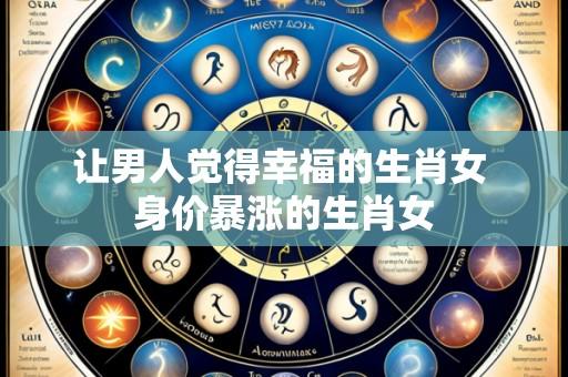 让男人觉得幸福的生肖女 身价暴涨的生肖女