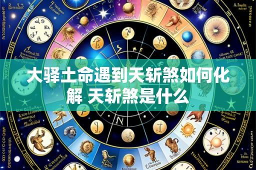 大驿土命遇到天斩煞如何化解 天斩煞是什么