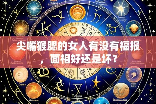 尖嘴猴腮的女人有没有福报,面相好还是坏?
