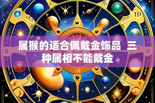 属猴的适合佩戴金饰品 三种属相不能戴金