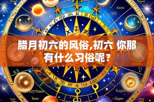 腊月初六的风俗,初六 你那有什么习俗呢?