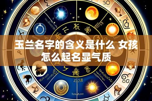 玉兰名字的含义是什么 女孩怎么起名显气质