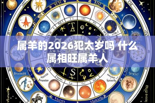属羊的2026犯太岁吗 什么属相旺属羊人
