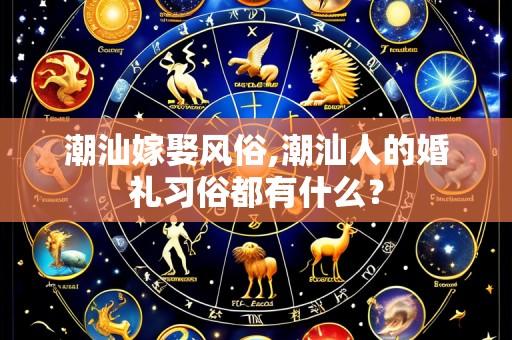 潮汕嫁娶风俗,潮汕人的婚礼习俗都有什么?