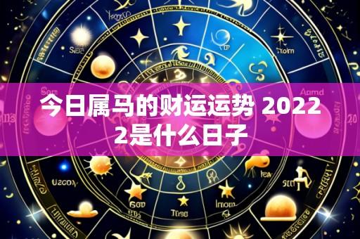 今日属马的财运运势 20222是什么日子