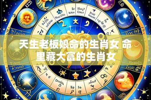 天生老板娘命的生肖女 命里藏大富的生肖女
