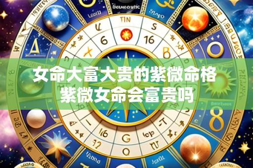 女命大富大贵的紫微命格 紫微女命会富贵吗
