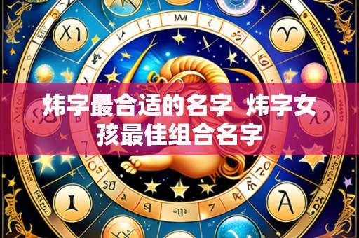 炜字最合适的名字  炜字女孩最佳组合名字