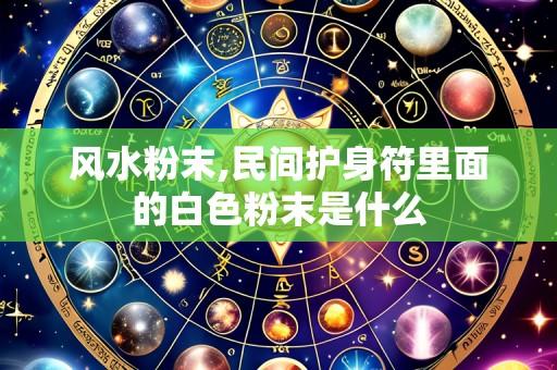 风水粉末,民间护身符里面的白色粉末是什么